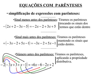 EQUAÇÕES COM  PARÊNTESES simplificação de expressões com parênteses: Sinal menos antes dos parênteses : Tiramos os parênteses    trocando os sinais dos    termos que estão dentro  Sinal mais antes dos parênteses:  Tiramos os parênteses    mantendo os sinais que    estão dentro. Número antes dos parênteses:  Tiramos os parênteses,    aplicando a propriedade    distributiva. 