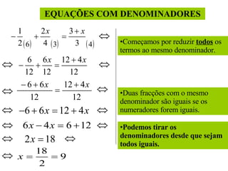 EQUAÇÕES COM DENOMINADORES Começamos por reduzir  todos  os termos ao mesmo denominador. Duas fracções com o mesmo denominador são iguais se os numeradores forem iguais.  Podemos tirar os denominadores desde que sejam todos iguais. 