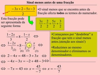 Esta fracção pode ser apresentada da seguinte forma Sinal menos antes de uma fracção O sinal menos que se encontra antes da fracção afecta  todos  os termos do numerador. 1 (2) (6) (3) (3) Começamos por “desdobrar” a fracção que tem o sinal menos antes.(atenção aos sinais!) Reduzimos ao mesmo denominador e eliminamos os denominadores. 