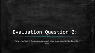 Evaluation Question 2:
How effective is the combination of your main product and ancillary
texts?
 