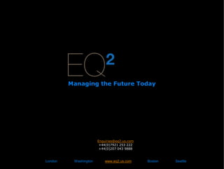 Managing the Future Today




                       Enquiries@eq2.us.com
                        +44(0)7921 253 222
                        +44(0)207 043 9888


London    Washington       www.eq2.us.com     Boston   Seattle
 