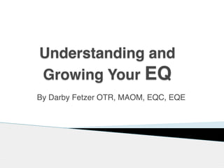 By Darby Fetzer OTR, MAOM, EQC, EQE
Understanding and
Growing Your EQ
 