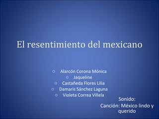 El resentimiento del mexicano ,[object Object],[object Object],[object Object],[object Object],[object Object],Sonido: Canción: México lindo y querido 
