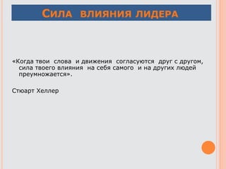 СИЛА ВЛИЯНИЯ ЛИДЕРА.
«Когда твои слова и движения согласуются друг с другом,
сила твоего влияния на себя самого и на других людей
преумножается».
Стюарт Хеллер
 