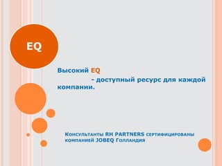 Высокий EQ
- доступный ресурс для каждой
компании.
EQ
КОНСУЛЬТАНТЫ RH PARTNERS СЕРТИФИЦИРОВАНЫ
КОМПАНИЕЙ JOBEQ ГОЛЛАНДИЯ
 