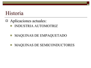 Historia Aplicaciones actuales: INDUSTRIA AUTOMOTRIZ MAQUINAS DE EMPAQUETADO MAQUINAS DE SEMICONDUCTORES 