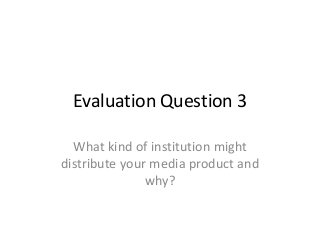 Evaluation Question 3
What kind of institution might
distribute your media product and
why?
 