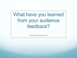 What have you learned
from your audience
feedback?
Evaluation Question 3
 