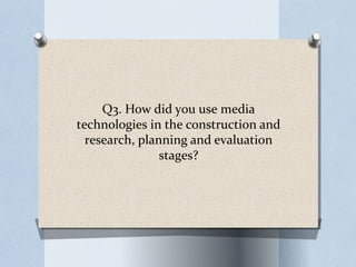 Q3. How did you use media
technologies in the construction and
research, planning and evaluation
stages?

 