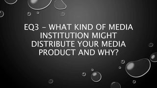 EQ3 - WHAT KIND OF MEDIA
INSTITUTION MIGHT
DISTRIBUTE YOUR MEDIA
PRODUCT AND WHY?
 