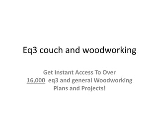 Eq3 couch and woodworking

     Get Instant Access To Over
16,000 eq3 and general Woodworking
         Plans and Projects!
 