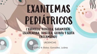 EXANTEMAS
PEDIÁTRICOS
(VARICELA, RUBEOLA, SARAMPIÓN,
ESCARLATINA, ROSÉOLA, QUINTA Y SEXTA
ENFERMEDAD)
URGENCIAS
EQUIPO 4: Eloisa, González, Juárez
 