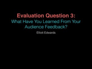 Evaluation Question 3:
What Have You Learned From Your
Audience Feedback?
Elliott Edwards
 