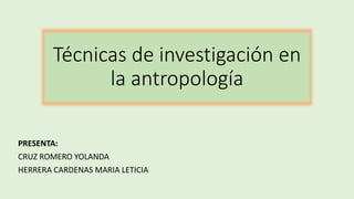 Técnicas de investigación en
la antropología
PRESENTA:
CRUZ ROMERO YOLANDA
HERRERA CARDENAS MARIA LETICIA
 