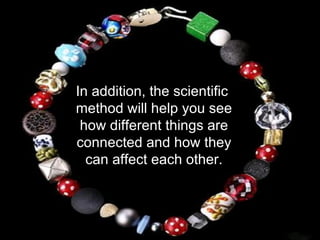 In addition, the scientific method will help you see how different things are connected and how they can affect each other. 