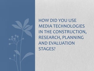 HOW DID YOU USE
MEDIA TECHNOLOGIES
IN THE CONSTRUCTION,
RESEARCH, PLANNING
AND EVALUATION
STAGES?
 
