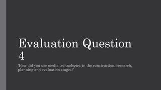 Evaluation Question
4
'How did you use media technologies in the construction, research,
planning and evaluation stages?'
 