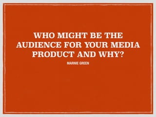WHO MIGHT BE THE
AUDIENCE FOR YOUR MEDIA
PRODUCT AND WHY?
MARNIE GREEN
 