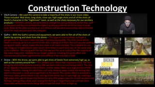 Construction Technology• DSLR Camera – We used this camera to take a majority of the shots in our music video.
These included: Mid-shots, long shots, close ups, high angle shots and all of the shots of
Devlin’s character in the “nightmare” room, as well as the shots necessary for our ancillary
products – With this camera, we were able to change the various features of the shot, such
as the zoom and focus to achieve the highest quality possible for all of the shots that we
took. None of the shots are blurry or out of focus and we were successfully able to transfer
all of the shots we took onto the computer.
• GoPro – With the GoPro camera and equipment, we were able to film all of the shots of
Devlin lip-syncing and shots from the drone – This type of camera allows us to get a
perspective for the music video that wasn’t previously possible. The shots move whilst
Devlin is moving, as he is in control of the shot, making all of them feel as if you are walking
along with Devlin, which makes the shot seem a lot more intimate. This is helpful for our
star image as it makes Devlin seem much more down to earth and real, on the same level
as his audience. This along with the fact that we see him as an outcast for the majority of
the video makes him relatable to our target audience. Creating the same effect and
intimacy would’ve been significantly more difficult if we only had a DSLR.
• Drone – With the drone, we were able to get shots of Devlin from extremely high up, as
well as the scenery around him – This allowed us to obtain two important shots. The first
being the shot of the general scenery, that we later used in our ancillary product. The rest
of our digipak is focussed purely on Devlin, and he always takes up a large portion of the
frame. Therefore, having this shot from such a far distance away creates the feeling that
Devlin’s character is small and insignificant in this world. This similar effect is achieved in
the music video, where Devlin is lip-syncing to the drone, but it’s very high up, creating a
high angle shot, which shows that Devlin has very little power over his current situation and
feelings. Having these shots and creating this feeling of insignificance would have been
impossible without the drone being able to take the shots from so high up.
 