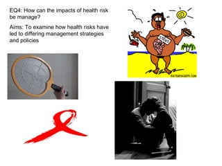 EQ4: How can the impacts of health risk be manage? Aims: To examine how health risks have led to differing management strategies and policies 