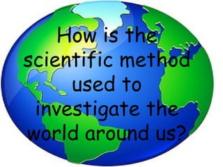 How is the scientific method used to investigate the world around us? 
