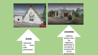 Ermita
-ubicación
-no tener
culto
permanente
Conventos
-edificios
donde viven
los
religiosos,
dedicados a
la oración y
al desarrollo
de los
sacramentos
 