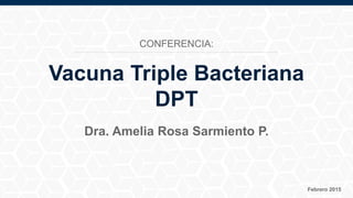 Febrero 2015
Dra. Amelia Rosa Sarmiento P.
Vacuna Triple Bacteriana
DPT
CONFERENCIA:
 