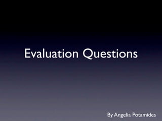 Evaluation Questions



              By Angelia Potamides
 