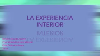 LA EXPERIENCIA
INTERIOR
Benitez Estrada Joselyn
Cruz Santinelli Jessica Marcela
Retiz Ortiz Ana Laura
2218
 