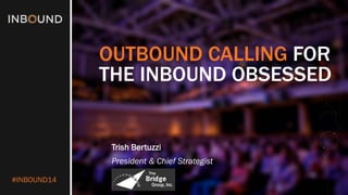 #INBOUND1
4
OUTBOUND CALLING FOR
THE INBOUND OBSESSED
Trish Bertuzzi
President & Chief Strategist
 