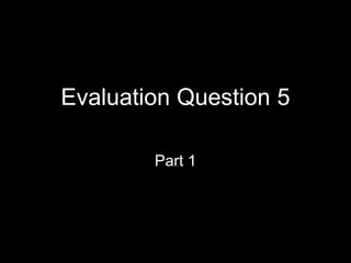 Evaluation Question 5
Part 1
 