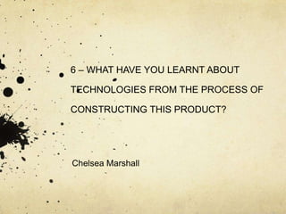 6 – WHAT HAVE YOU LEARNT ABOUT

TECHNOLOGIES FROM THE PROCESS OF

CONSTRUCTING THIS PRODUCT?




Chelsea Marshall
 