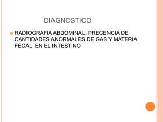 DIAGNOSTICO
 RADIOGRAFIA ABDOMINAL. PRECENCIA DE
CANTIDADES ANORMALES DE GAS Y MATERIA
FECAL EN EL INTESTINO
 