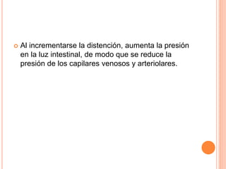  Al incrementarse la distención, aumenta la presión
en la luz intestinal, de modo que se reduce la
presión de los capilares venosos y arteriolares.
 