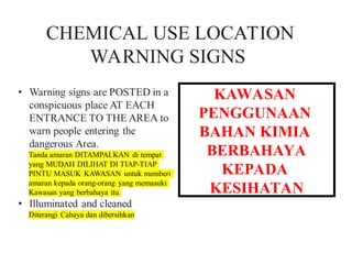 CHEMICAL USE LOCATION
WARNING SIGNS
KAWASAN
PENGGUNAAN
BAHAN KIMIA
BERBAHAYA
KEPADA
KESIHATAN
 