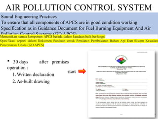 AIR POLLUTION CONTROL SYSTEM
 30 days after premises
operation :
1.Written declaration
2.As-built drawing
start
28
Sound Engineering Practices
To ensure that all components of APCS are in good condition working
Specification as in Guidance Document for Fuel Burning Equipment And Air
Pollution Control Systems (GD APCS)
 