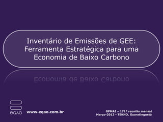 Inventário de Emissões de GEE:
Ferramenta Estratégica para uma
Economia de Baixo Carbono
www.eqao.com.br GPMAI – 171ª reunião mensal
Março-2013 - TEKNO, Guaratinguetá
 