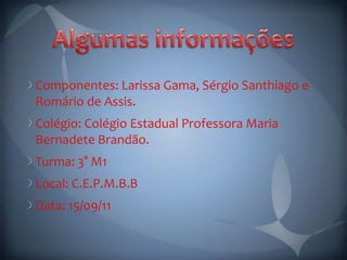 Componentes: Larissa Gama, Sérgio Santhiago e
Romário de Assis.
Colégio: Colégio Estadual Professora Maria
Bernadete Brandão.
Turma: 3° M1
Local: C.E.P.M.B.B
Data: 15/09/11
 