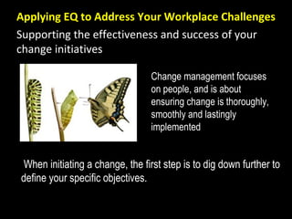 Supporting the effectiveness and success of your
change initiatives
Change management focuses
on people, and is about
ensuring change is thoroughly,
smoothly and lastingly
implemented
Applying EQ to Address Your Workplace Challenges
When initiating a change, the first step is to dig down further to
define your specific objectives.
 