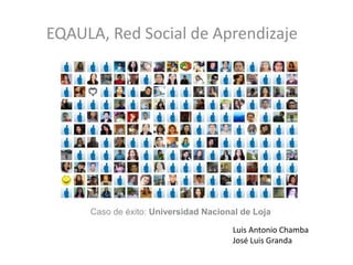 EQAULA, Red Social de Aprendizaje




     Caso de éxito: Universidad Nacional de Loja

                                      Luis Antonio Chamba
                                      José Luis Granda
 