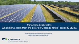 Minnesota Brightfields:
What did we learn from the Solar on Closed Landfills Feasibility Study?
Faith Krogstad, Environmental Quality Board
Andy Polzin, Barr Engineering Co.
 
