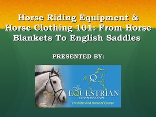 Horse Riding Equipment & Horse Clothing 101: From Horse Blankets To English Saddles  PRESENTED BY: 