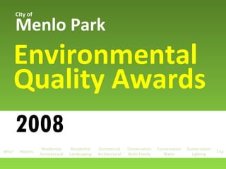 2008 Menlo Park Environmental Quality Awards City of Why? Historic Residential Architectural Conservation Multi-Family Residential Landscaping Commercial Architectural Conservation Lighting Conservation Water Try! 