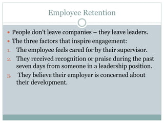 Employee RetentionPeople don't leave companies – they leave leaders.The three factors that inspire engagement:The employee feels cared for by their supervisor.They received recognition or praise during the past seven days from someone in a leadership position.They believe their employer is concerned about their development.