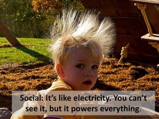 Social: It’s like electricity. You can’t
 see it, but it powers everything.
                                Image: flickr/...It’s Electric! / Avery Studio
 