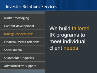 Investor Relations Services We build  tailored  IR programs to meet individual client  needs Market messaging  Shareholder inquiries Social media Administrative support Financial media relations  Manage expectations Content development 