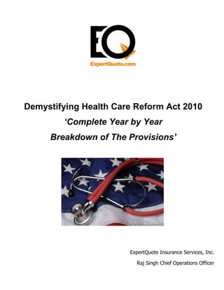 Demystifying Health Care Reform Act 2010
        ‘Complete Year by Year
     Breakdown of The Provisions’




                       ExpertQuote Insurance Services, Inc.

                         Raj Singh Chief Operations Officer
 