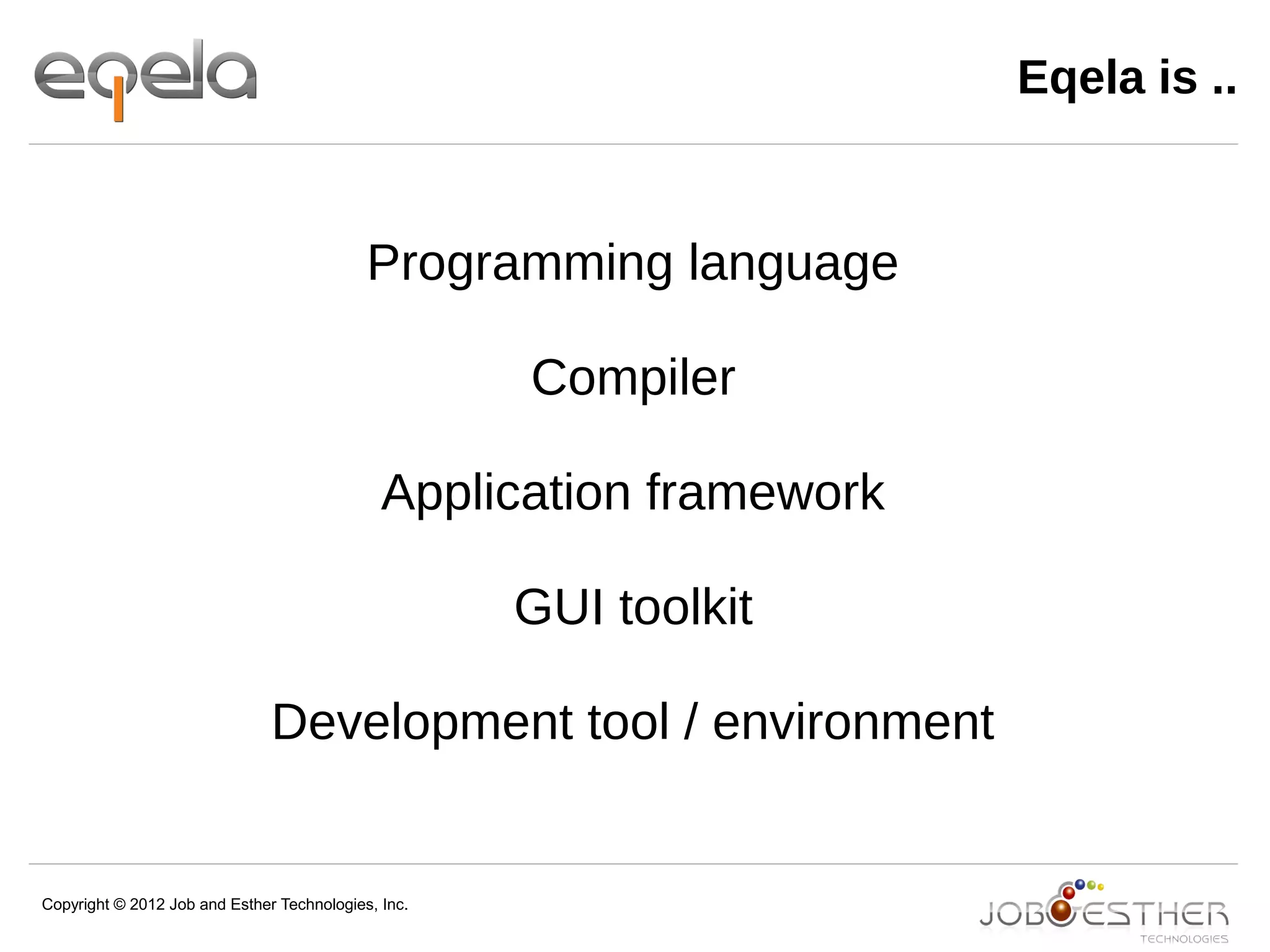 Copyright © 2012 Job and Esther Technologies, Inc.
Eqela is ..
Programming language
Compiler
Application framework
GUI toolkit
Development tool / environment
 