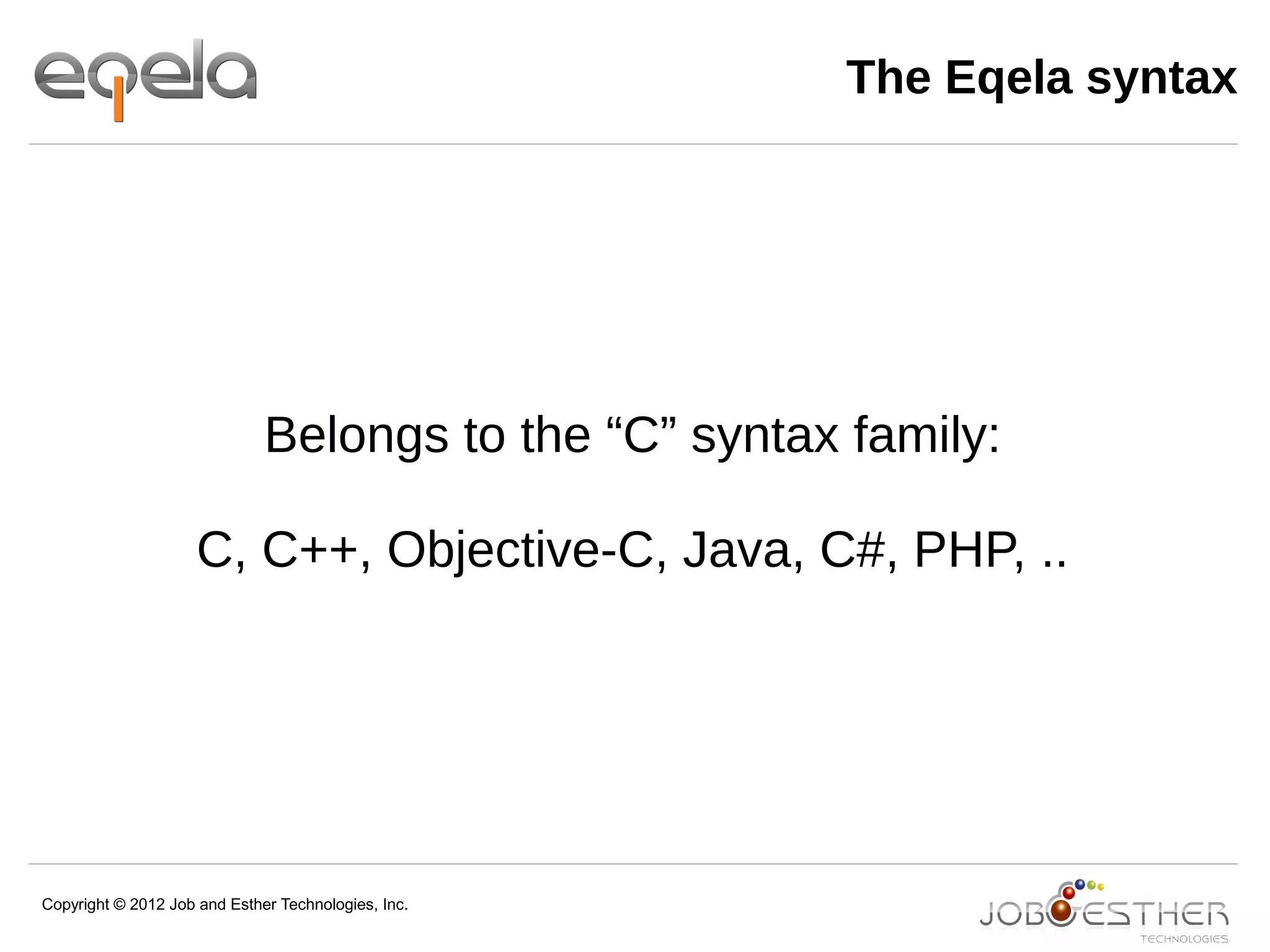 Copyright © 2012 Job and Esther Technologies, Inc.
The Eqela syntax
Belongs to the “C” syntax family:
C, C++, Objective-C, Java, C#, PHP, ..
 