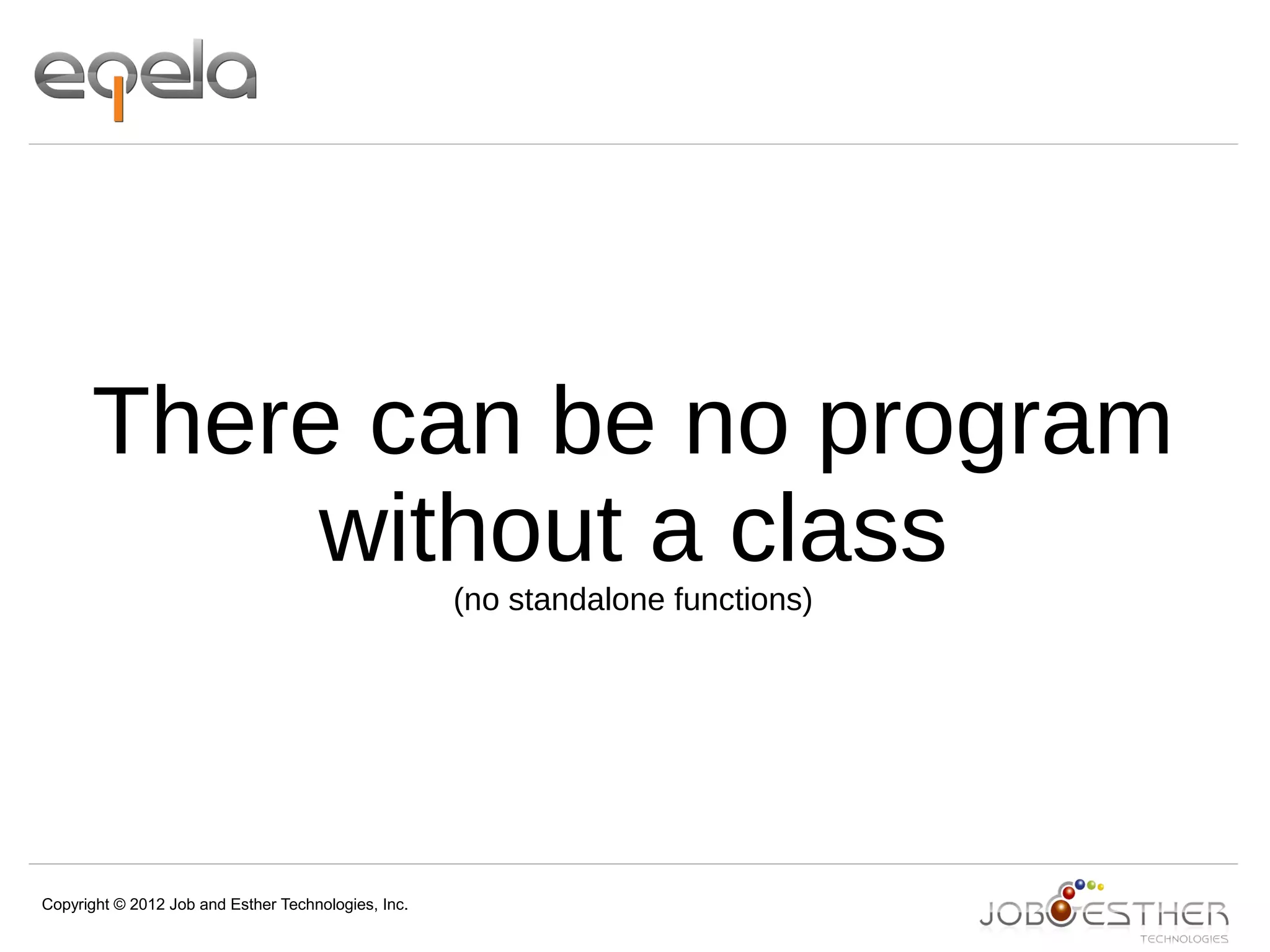 Copyright © 2012 Job and Esther Technologies, Inc.
There can be no program
without a class
(no standalone functions)
 